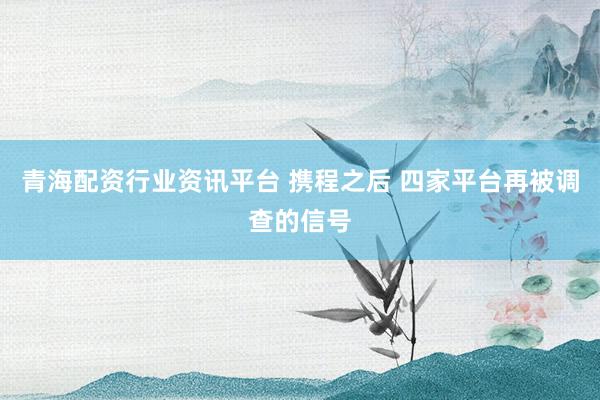 青海配资行业资讯平台 携程之后 四家平台再被调查的信号