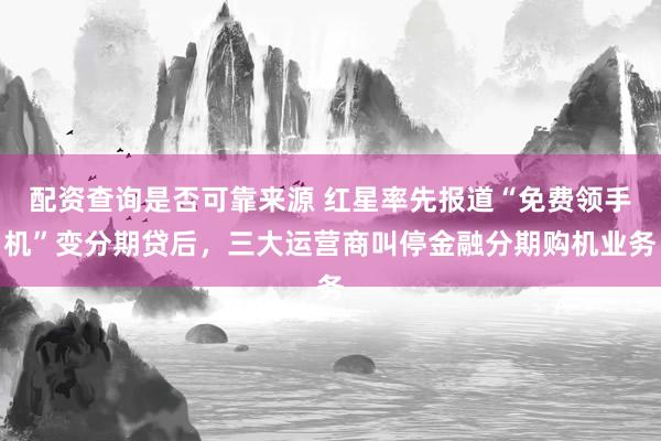 配资查询是否可靠来源 红星率先报道“免费领手机”变分期贷后,三大运营商叫停金融分期购机业务