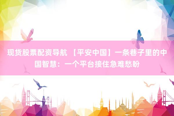 现货股票配资导航 【平安中国】一条巷子里的中国智慧：一个平台接住急难愁盼