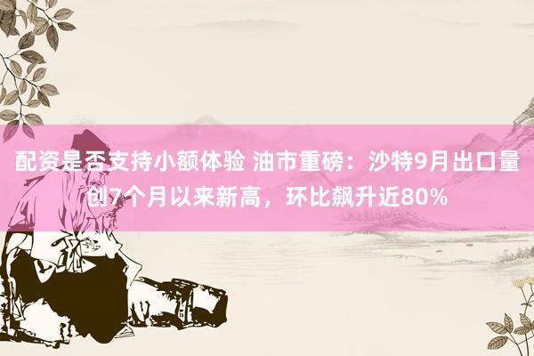 配资是否支持小额体验 油市重磅：沙特9月出口量创7个月以来新高，环比飙升近80%