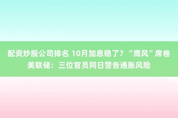 配资炒股公司排名 10月加息稳了？“鹰风”席卷美联储：三位官员同日警告通胀风险