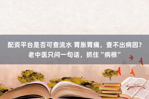 配资平台是否可查流水 胃胀胃痛，查不出病因？老中医只问一句话，抓住“病根”