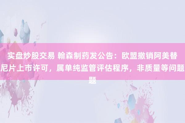 实盘炒股交易 翰森制药发公告：欧盟撤销阿美替尼片上市许可，属单纯监管评估程序，非质量等问题