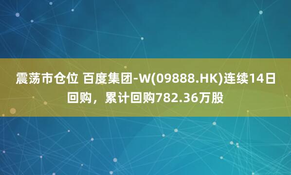 震荡市仓位 百度集团-W(09888.HK)连续14日回购，累计回购782.36万股
