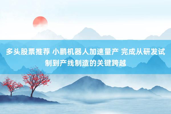 多头股票推荐 小鹏机器人加速量产 完成从研发试制到产线制造的关键跨越