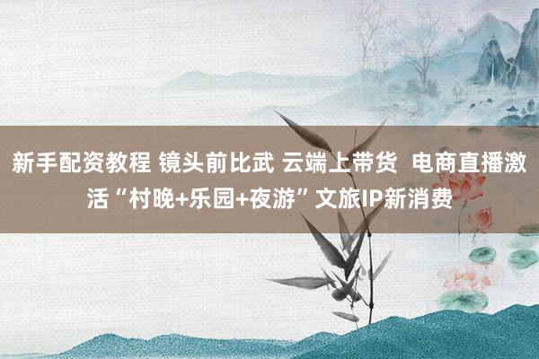 新手配资教程 镜头前比武 云端上带货 电商直播激活“村晚+乐园+夜游”文旅IP新消费