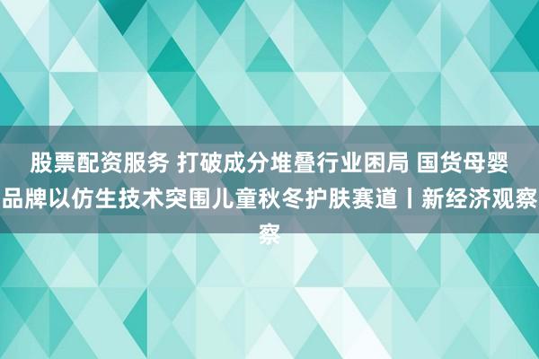 股票配资服务 打破成分堆叠行业困局 国货母婴品牌以仿生技术突围儿童秋冬护肤赛道丨新经济观察