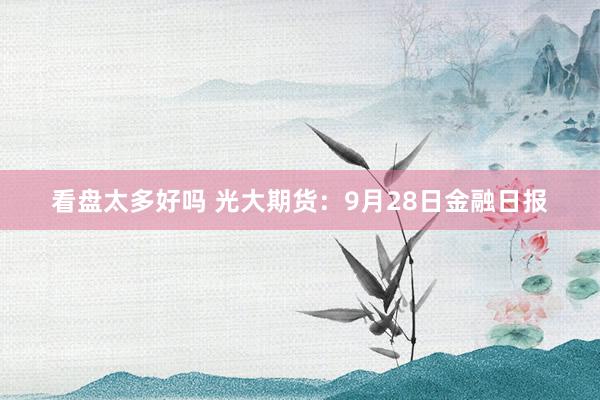 看盘太多好吗 光大期货：9月28日金融日报