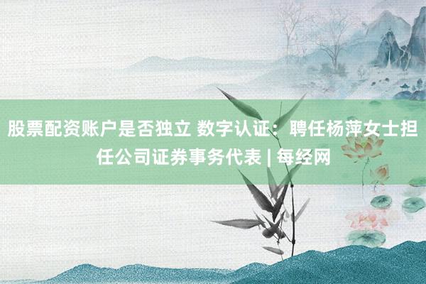 股票配资账户是否独立 数字认证：聘任杨萍女士担任公司证券事务代表 | 每经网