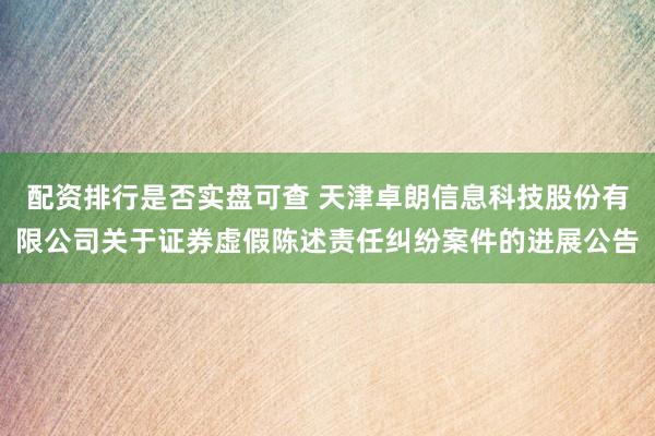 配资排行是否实盘可查 天津卓朗信息科技股份有限公司关于证券虚假陈述责任纠纷案件的进展公告