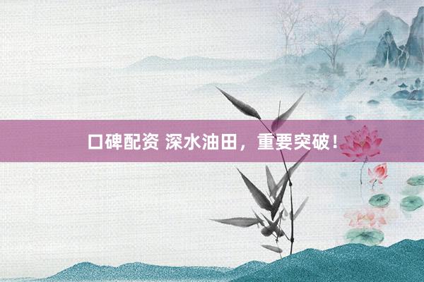 口碑配资 深水油田，重要突破！