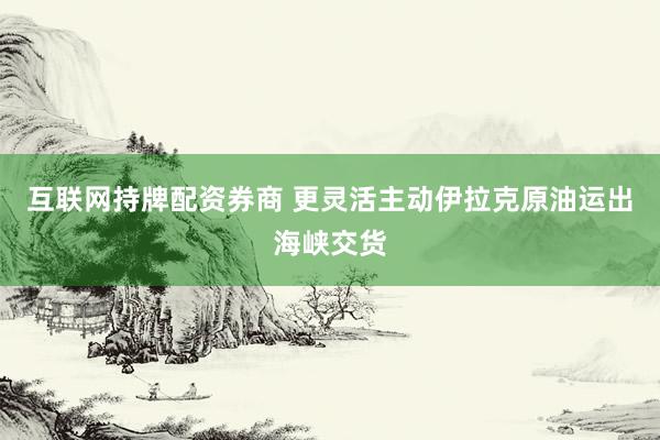 互联网持牌配资券商 更灵活主动　伊拉克原油运出海峡交货