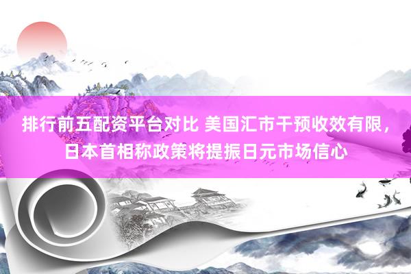排行前五配资平台对比 美国汇市干预收效有限，日本首相称政策将提振日元市场信心