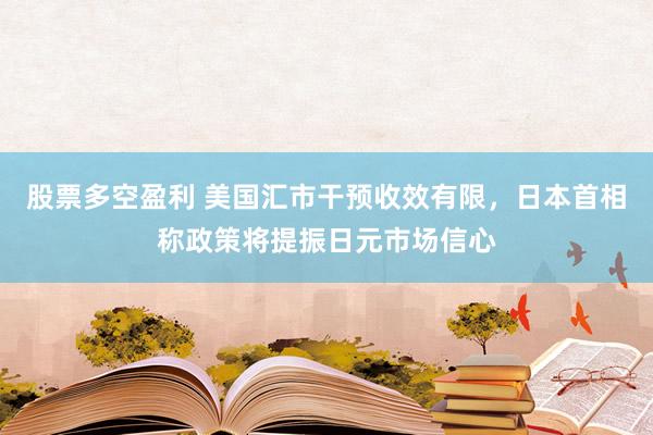 股票多空盈利 美国汇市干预收效有限，日本首相称政策将提振日元市场信心