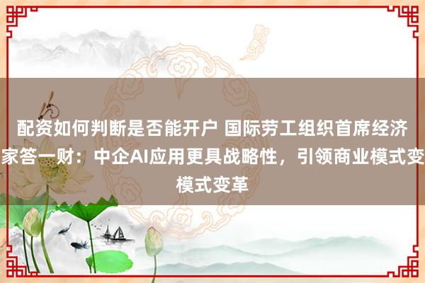 配资如何判断是否能开户 国际劳工组织首席经济学家答一财:中企AI应用更具战略性,引领商业模式变革