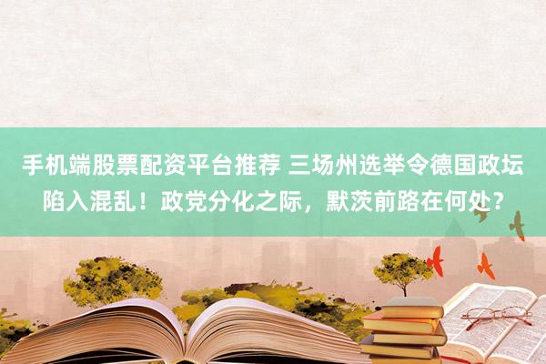 手机端股票配资平台推荐 三场州选举令德国政坛陷入混乱！政党分化之际，默茨前路在何处？