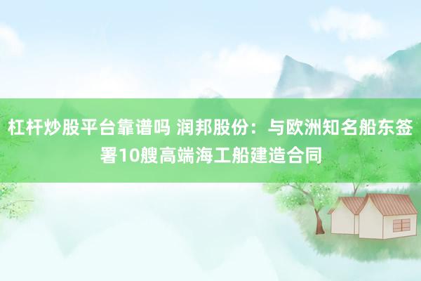 杠杆炒股平台靠谱吗 润邦股份:与欧洲知名船东签署10艘高端海工船建造合同