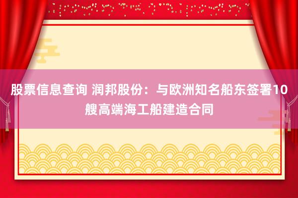 股票信息查询 润邦股份：与欧洲知名船东签署10艘高端海工船建造合同