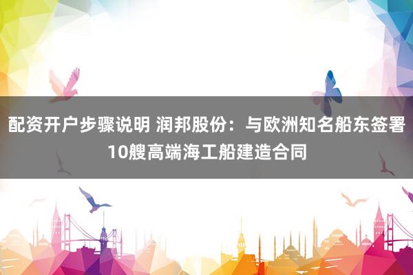 配资开户步骤说明 润邦股份：与欧洲知名船东签署10艘高端海工船建造合同