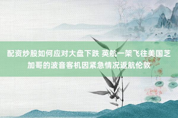 配资炒股如何应对大盘下跌 英航一架飞往美国芝加哥的波音客机因紧急情况返航伦敦