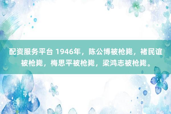 配资服务平台 1946年，陈公博被枪毙，褚民谊被枪毙，梅思平被枪毙，梁鸿志被枪毙。