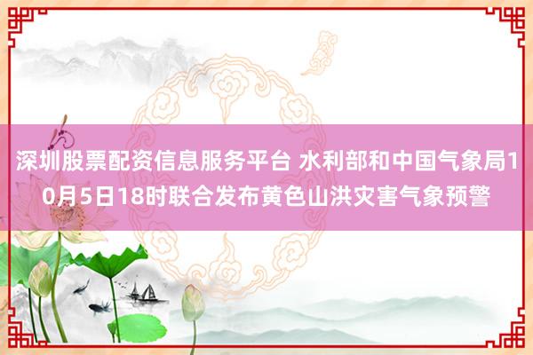 深圳股票配资信息服务平台 水利部和中国气象局10月5日18时联合发布黄色山洪灾害气象预警