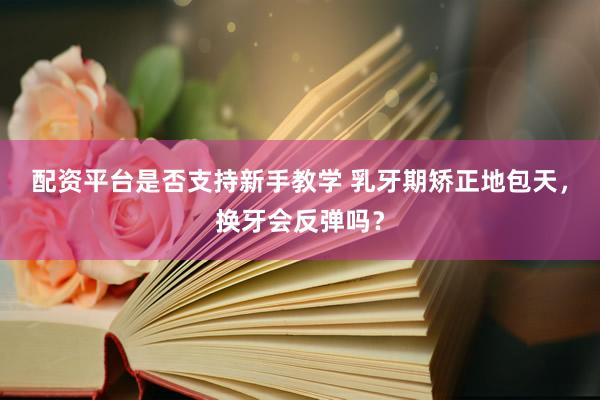 配资平台是否支持新手教学 乳牙期矫正地包天，换牙会反弹吗？