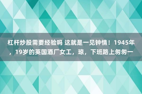 杠杆炒股需要经验吗 这就是一见钟情！1945年，19岁的英国酒厂女工，琼，下班路上匆匆一