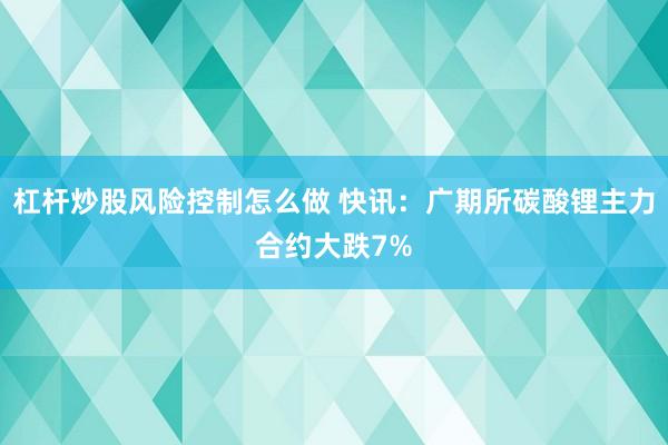 杠杆炒股风险控制怎么做 快讯：广期所碳酸锂主力合约大跌7%