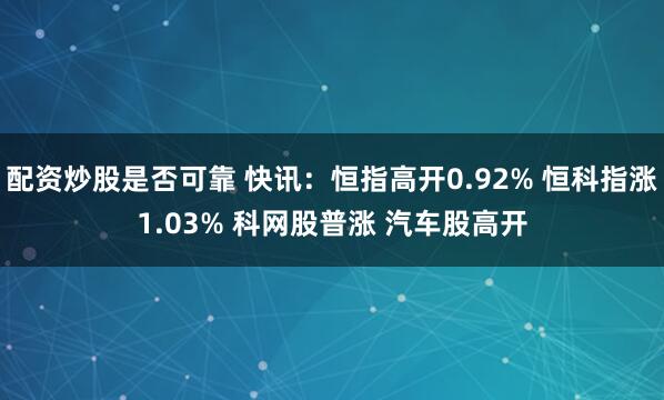 配资炒股是否可靠 快讯：恒指高开0.92% 恒科指涨1.03% 科网股普涨 汽车股高开