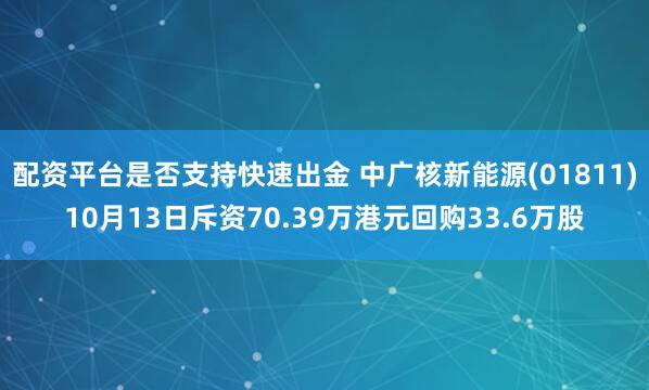 配资平台是否支持快速出金 中广核新能源(01811)10月13日斥资70.39万港元回购33.6万股