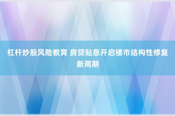 杠杆炒股风险教育 房贷贴息开启楼市结构性修复新周期