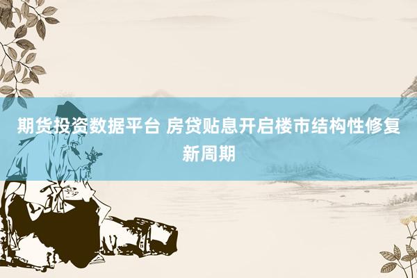 期货投资数据平台 房贷贴息开启楼市结构性修复新周期