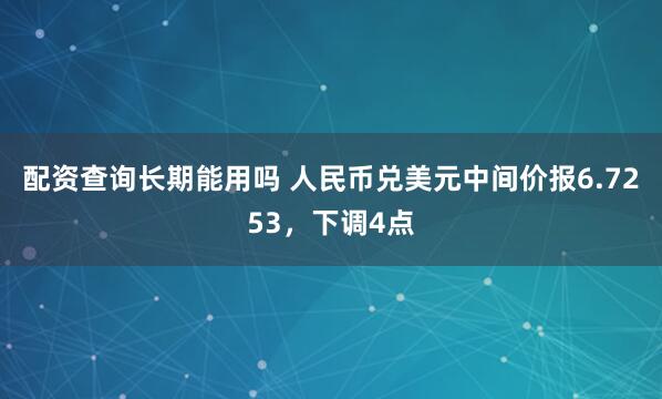 配资查询长期能用吗 人民币兑美元中间价报6.7253，下调4点