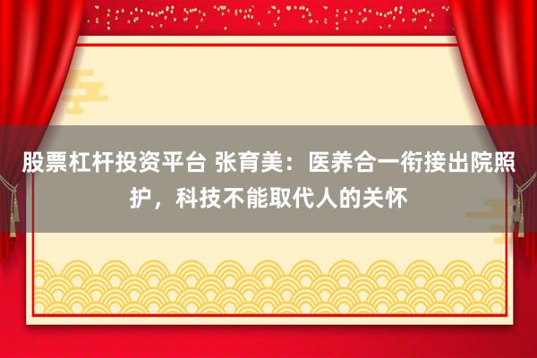股票杠杆投资平台 张育美:医养合一衔接出院照护,科技不能取代人的关怀