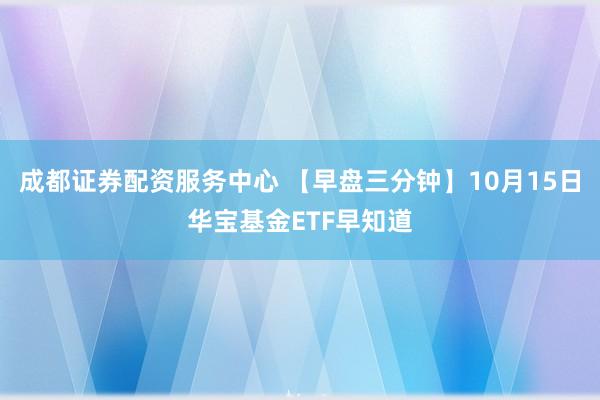 成都证券配资服务中心 【早盘三分钟】10月15日华宝基金ETF早知道