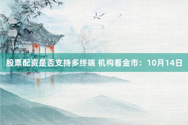 股票配资是否支持多终端 机构看金市：10月14日