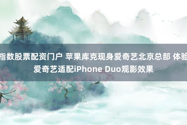 指数股票配资门户 苹果库克现身爱奇艺北京总部 体验爱奇艺适配iPhone Duo观影效果