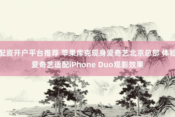 配资开户平台推荐 苹果库克现身爱奇艺北京总部 体验爱奇艺适配iPhone Duo观影效果