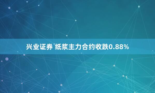 兴业证券 纸浆主力合约收跌0.88%