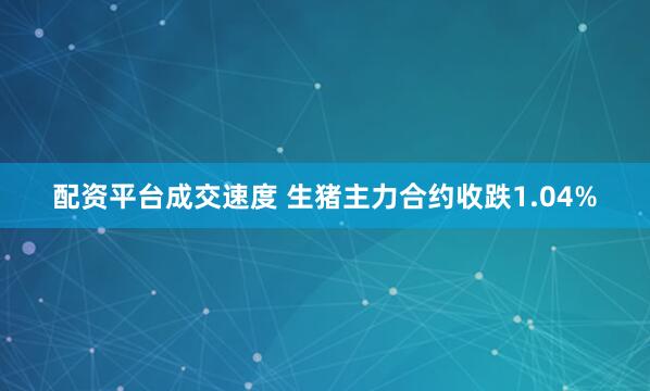配资平台成交速度 生猪主力合约收跌1.04%
