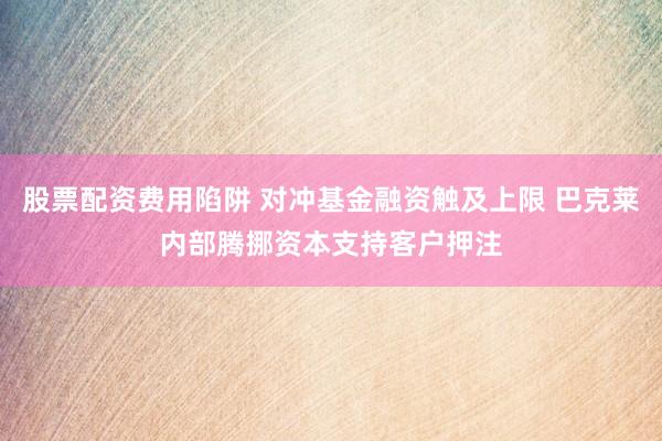 股票配资费用陷阱 对冲基金融资触及上限 巴克莱内部腾挪资本支持客户押注