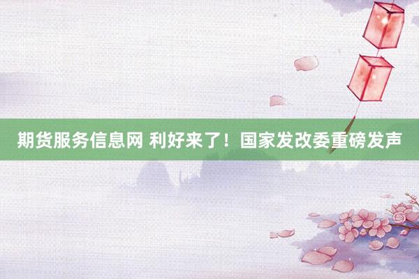 期货服务信息网 利好来了！国家发改委重磅发声