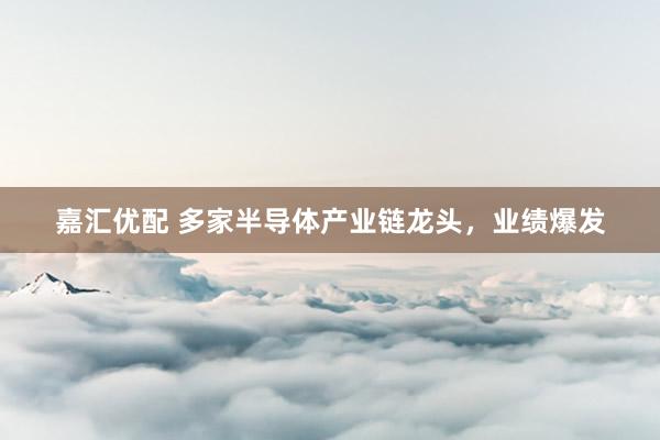 嘉汇优配 多家半导体产业链龙头,业绩爆发