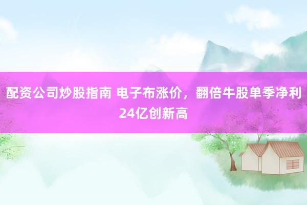 配资公司炒股指南 电子布涨价，翻倍牛股单季净利24亿创新高