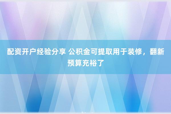 配资开户经验分享 公积金可提取用于装修,翻新预算充裕了