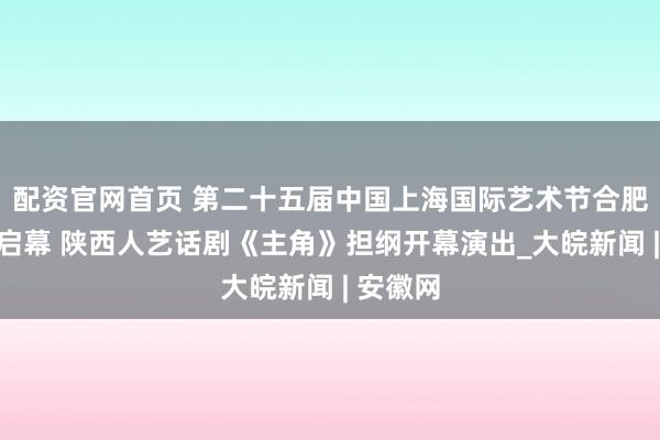 配资官网首页 第二十五届中国上海国际艺术节合肥分会场启幕 陕西人艺话剧《主角》担纲开幕演出_大皖新闻 | 安徽网