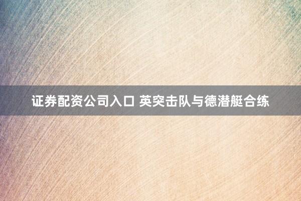 证券配资公司入口 英突击队与德潜艇合练