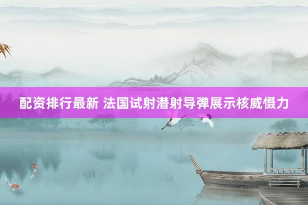 配资排行最新 法国试射潜射导弹展示核威慑力