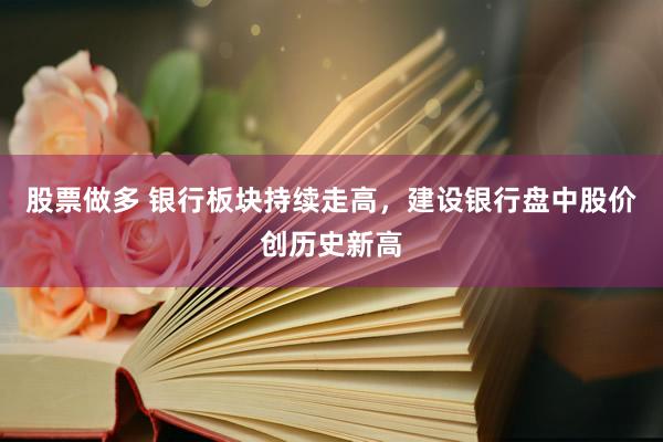 股票做多 银行板块持续走高，建设银行盘中股价创历史新高